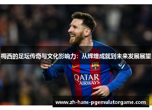 梅西的足坛传奇与文化影响力:从辉煌成就到未来发展展望 梅西的足坛传奇与文化影响力:从辉煌成就到未来发展展望