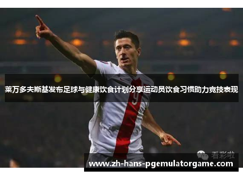 莱万多夫斯基发布足球与健康饮食计划分享运动员饮食习惯助力竞技表现 莱万多夫斯基发布足球与健康饮食计划分享运动员饮食习惯助力竞技表现