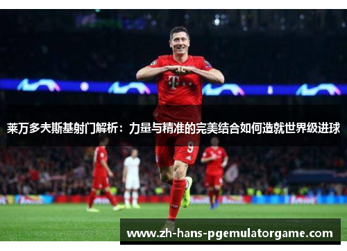 莱万多夫斯基射门解析：力量与精准的完美结合如何造就世界级进球