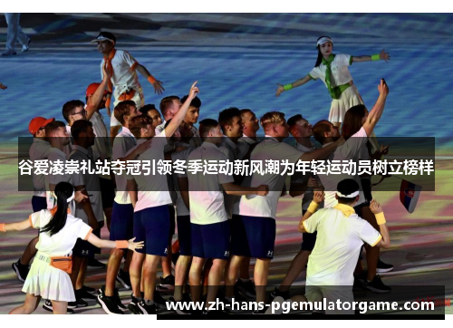 谷爱凌崇礼站夺冠引领冬季运动新风潮为年轻运动员树立榜样