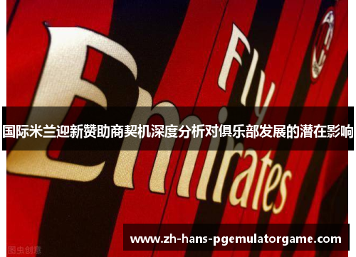 国际米兰迎新赞助商契机深度分析对俱乐部发展的潜在影响 国际米兰迎新赞助商契机深度分析对俱乐部发展的潜在影响