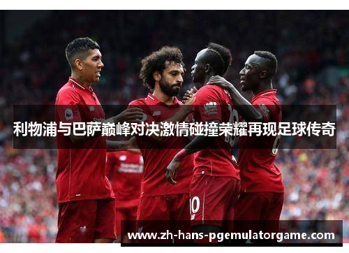 利物浦与巴萨巅峰对决激情碰撞荣耀再现足球传奇 利物浦与巴萨巅峰对决激情碰撞荣耀再现足球传奇