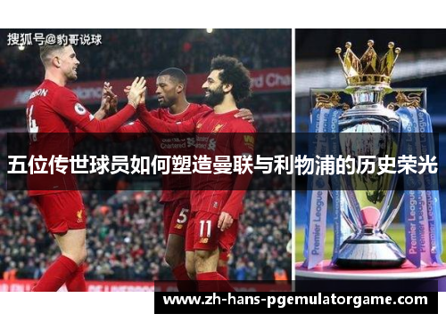 五位传世球员如何塑造曼联与利物浦的历史荣光