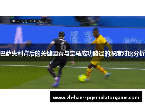 巴萨失利背后的关键因素与皇马成功路径的深度对比分析