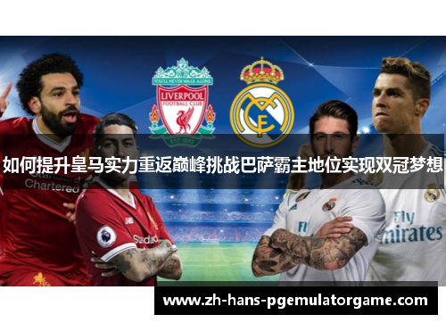 如何提升皇马实力重返巅峰挑战巴萨霸主地位实现双冠梦想 如何提升皇马实力重返巅峰挑战巴萨霸主地位实现双冠梦想
