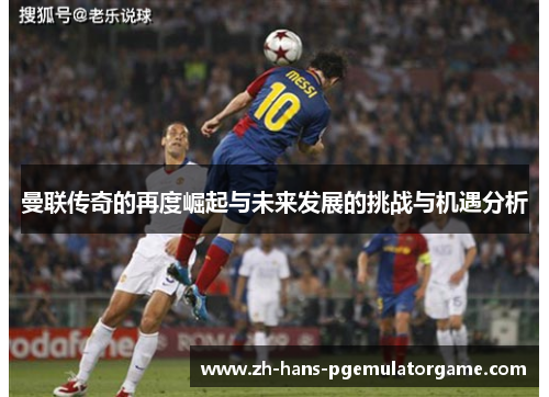 曼联传奇的再度崛起与未来发展的挑战与机遇分析 曼联传奇的再度崛起与未来发展的挑战与机遇分析
