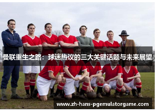 曼联重生之路：球迷热议的三大关键话题与未来展望