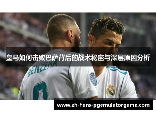 皇马如何击败巴萨背后的战术秘密与深层原因分析