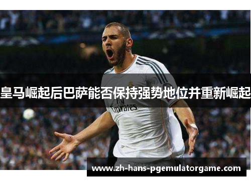 皇马崛起后巴萨能否保持强势地位并重新崛起