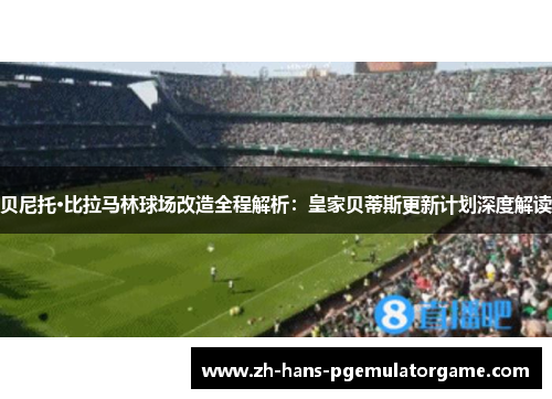 贝尼托·比拉马林球场改造全程解析：皇家贝蒂斯更新计划深度解读