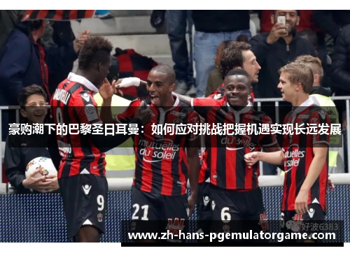 豪购潮下的巴黎圣日耳曼：如何应对挑战把握机遇实现长远发展