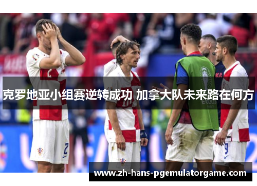 克罗地亚小组赛逆转成功 加拿大队未来路在何方