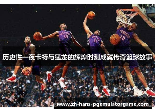 历史性一夜卡特与猛龙的辉煌时刻成就传奇篮球故事 历史性一夜卡特与猛龙的辉煌时刻成就传奇篮球故事