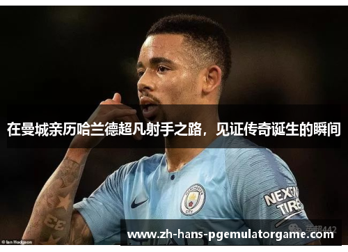 在曼城亲历哈兰德超凡射手之路,见证传奇诞生的瞬间 在曼城亲历哈兰德超凡射手之路,见证传奇诞生的瞬间