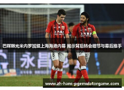 巴媒曝光米内罗加盟上海海港内幕 揭示背后转会细节与幕后推手