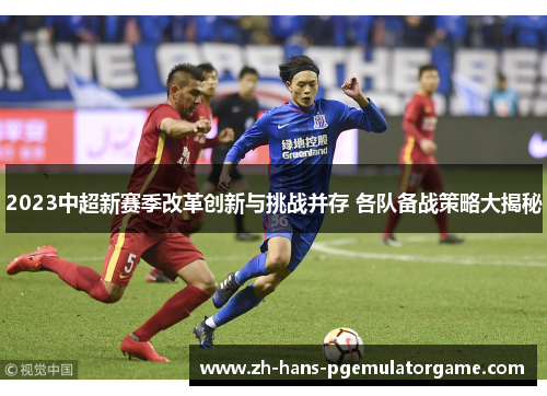 2023中超新赛季改革创新与挑战并存 各队备战策略大揭秘