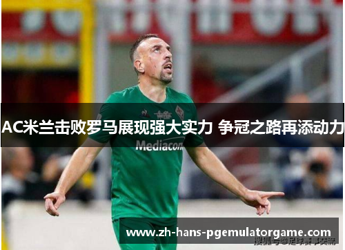 AC米兰击败罗马展现强大实力 争冠之路再添动力 AC米兰击败罗马展现强大实力 争冠之路再添动力