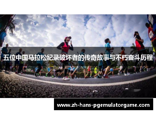 五位中国马拉松纪录破坏者的传奇故事与不朽奋斗历程 五位中国马拉松纪录破坏者的传奇故事与不朽奋斗历程