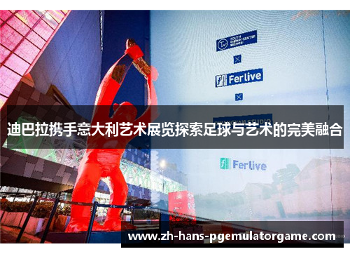 迪巴拉携手意大利艺术展览探索足球与艺术的完美融合 迪巴拉携手意大利艺术展览探索足球与艺术的完美融合
