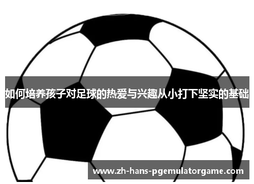 如何培养孩子对足球的热爱与兴趣从小打下坚实的基础 如何培养孩子对足球的热爱与兴趣从小打下坚实的基础