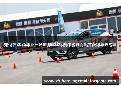 如何在2025年亚洲场地脚车锦标赛中脱颖而出并获得卓越成绩