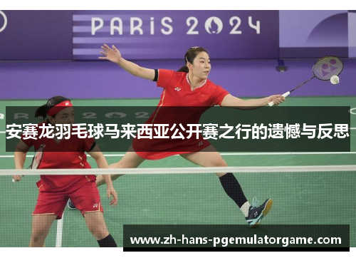 安赛龙羽毛球马来西亚公开赛之行的遗憾与反思 安赛龙羽毛球马来西亚公开赛之行的遗憾与反思