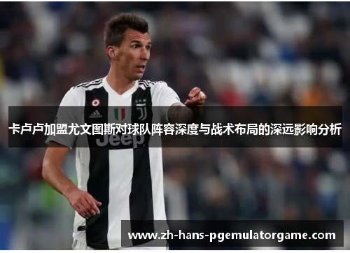 卡卢卢加盟尤文图斯对球队阵容深度与战术布局的深远影响分析