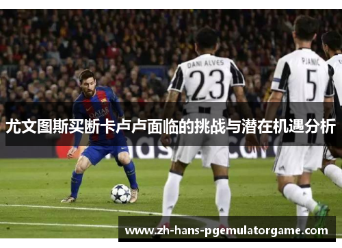 尤文图斯买断卡卢卢面临的挑战与潜在机遇分析