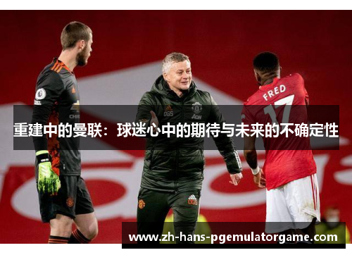 重建中的曼联：球迷心中的期待与未来的不确定性