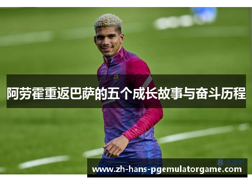 阿劳霍重返巴萨的五个成长故事与奋斗历程 阿劳霍重返巴萨的五个成长故事与奋斗历程