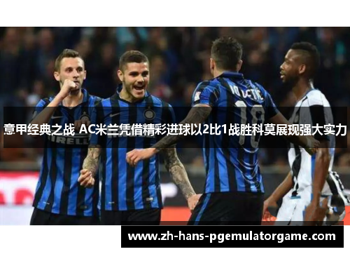 意甲经典之战 AC米兰凭借精彩进球以2比1战胜科莫展现强大实力 意甲经典之战 AC米兰凭借精彩进球以2比1战胜科莫展现强大实力