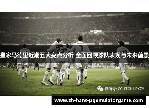 皇家马德里近期五大亮点分析 全面回顾球队表现与未来前景