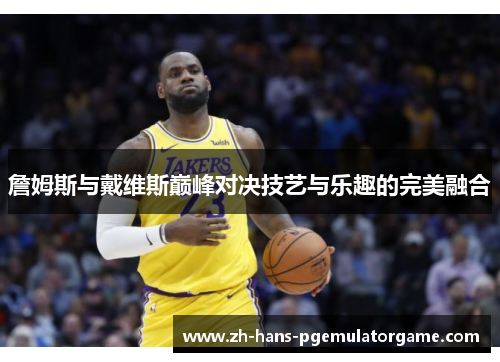 詹姆斯与戴维斯巅峰对决技艺与乐趣的完美融合