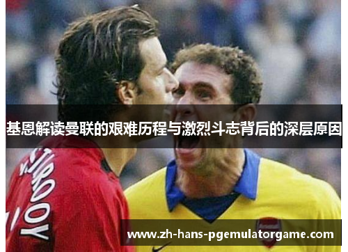 基恩解读曼联的艰难历程与激烈斗志背后的深层原因 基恩解读曼联的艰难历程与激烈斗志背后的深层原因