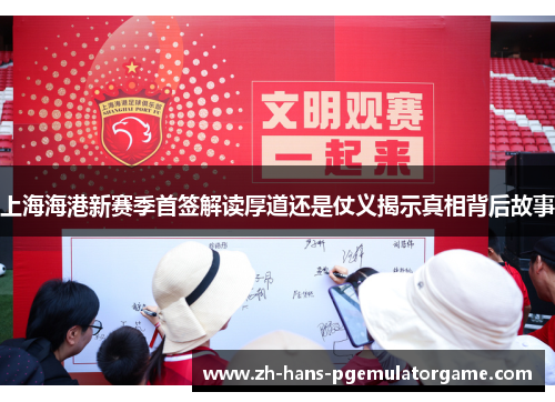上海海港新赛季首签解读厚道还是仗义揭示真相背后故事