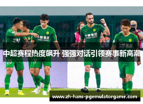 中超赛程热度飙升 强强对话引领赛事新高潮 中超赛程热度飙升 强强对话引领赛事新高潮