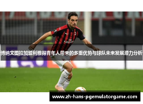 博纳文图拉加盟利雅得青年人带来的多重优势与球队未来发展潜力分析