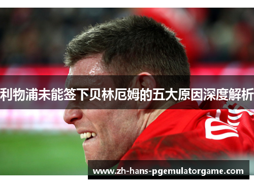 利物浦未能签下贝林厄姆的五大原因深度解析