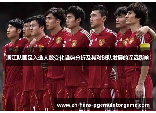 浙江队国足入选人数变化趋势分析及其对球队发展的深远影响