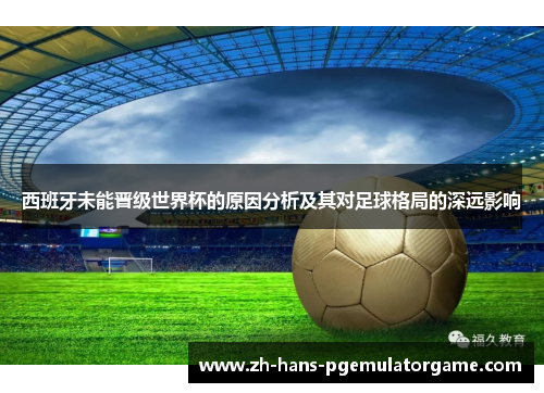 西班牙未能晋级世界杯的原因分析及其对足球格局的深远影响 西班牙未能晋级世界杯的原因分析及其对足球格局的深远影响