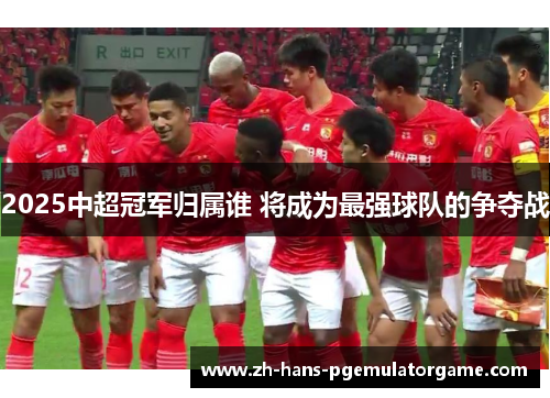 2025中超冠军归属谁 将成为最强球队的争夺战