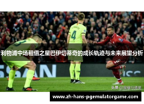 利物浦中场租借之星巴伊切蒂奇的成长轨迹与未来展望分析