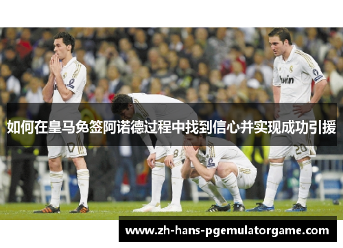 如何在皇马免签阿诺德过程中找到信心并实现成功引援 如何在皇马免签阿诺德过程中找到信心并实现成功引援