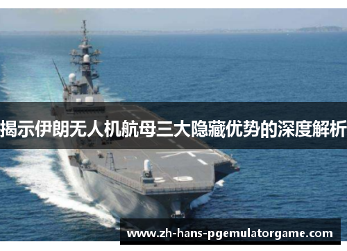 揭示伊朗无人机航母三大隐藏优势的深度解析