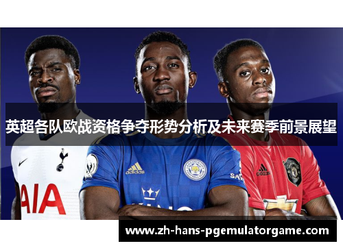 英超各队欧战资格争夺形势分析及未来赛季前景展望