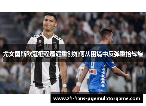 尤文图斯欧冠征程遭遇重创如何从困境中反弹重拾辉煌