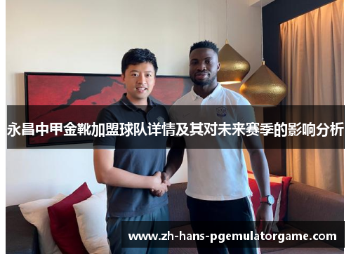 永昌中甲金靴加盟球队详情及其对未来赛季的影响分析 永昌中甲金靴加盟球队详情及其对未来赛季的影响分析