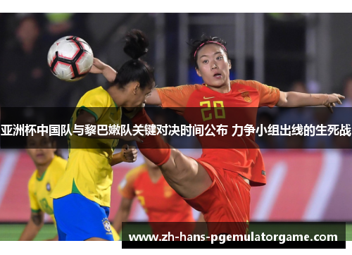 亚洲杯中国队与黎巴嫩队关键对决时间公布 力争小组出线的生死战