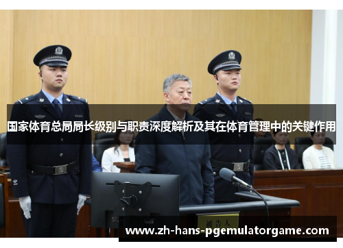 国家体育总局局长级别与职责深度解析及其在体育管理中的关键作用