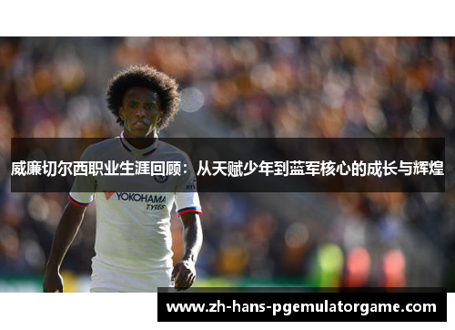 威廉切尔西职业生涯回顾：从天赋少年到蓝军核心的成长与辉煌